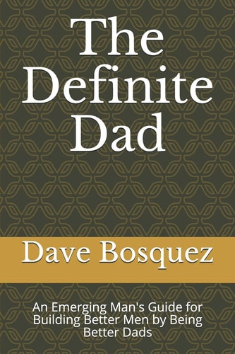 The Definite Dad An Emerging Man's Guide for Building Better Men by Being Better Dads