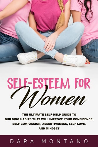 Self-Esteem for Women The Ultimate Self-Help Guide to Build Habits that Will Improve Your Confidence, Self-Compassion, Assertiveness, Self-Love, and Mindset