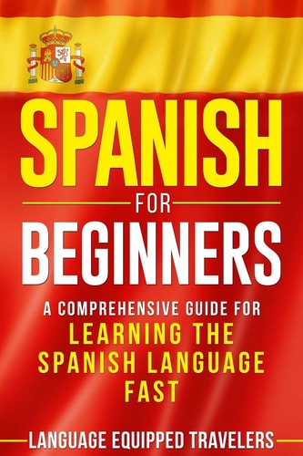 Spanish for Beginners A Comprehensive Guide for Learning the Spanish Language Fast