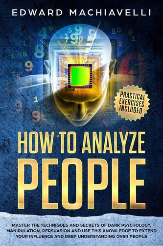 How To Analyze People Master the Techiques and Secrets of Dark Psychology, Manipulation, Persuasion and Use this Knowledge to Extend Your Influence and Deep Understanding Over People.