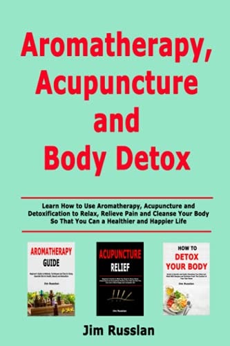 Aromatherapy, Acupuncture and Body Detox Learn How to Use Aromatherapy, Acupuncture and Detoxification to Relax, Relieve Pain and Cleanse Your Body So That You Can a Healthier and Happier Life