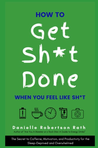 How to Get Sh*t Done When You Feel Like Sh*t The Secret to Caffeine, Motivation, and Productivity for the Sleep-Deprived and Overwhelmed