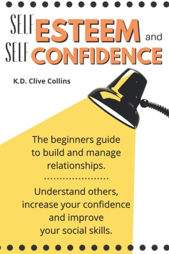Self Esteem and Self Confidence The Beginners Guide to Build and Manage Relationships Understand Others, Increase Your Confidence and Improve Your Social Skills