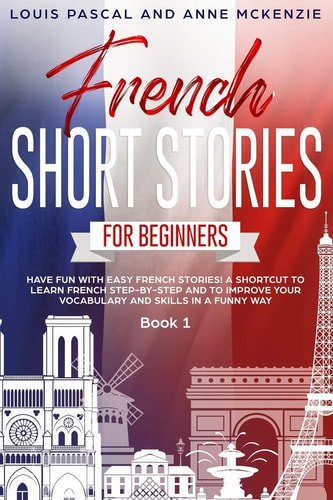 French Short Stories for Beginners Have Fun with Easy French Stories! A Shortcut to Learn French Step-by-step and to Improve Your Vocabulary and Skills in a Funny Way! Book 1