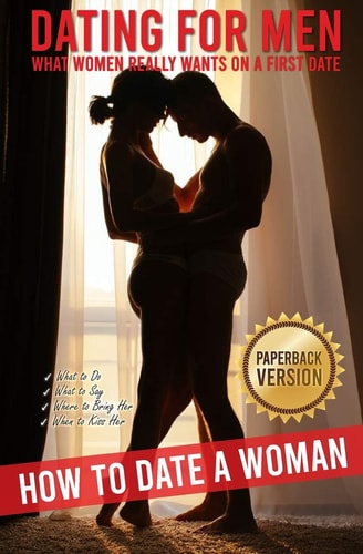 Dating for Men How to Date a Woman. What Women Really Wants on a First Date. What to Do, What to Say, Where to Bring Her, When to Kiss Her.