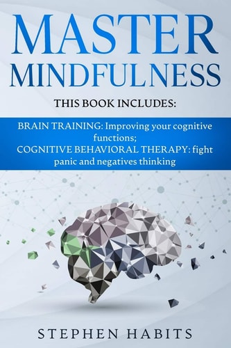 Master Mindfulness Thi Book Includes: BRAIN TRAINING: Improving Your Cognitive Functions; COGNITIVE BEHAVIORAL THERAPY: Fight Panic and Negatives Thinking
