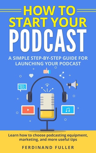 How to Start Your Podcast A Simple Step-By-step Guide for Launching Your Podcast. Learn How to Choose Podcasting Equipment, Marketing, and More Useful Tips