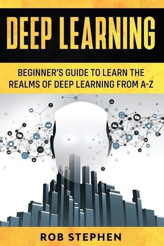 Deep Learning Beginner's Guide to Learn the Realms of Deep Learning from A-Z