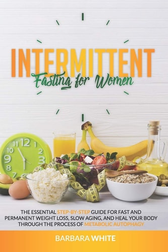Intermittent Fasting for Women The Essential Step-By-Step Guide for Fast and Permanent Weight Loss, Slow Aging, and Heal Your Body Through the Process of Metabolic Autophagy