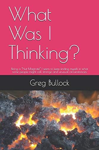 What Was I Thinking? Being a "Nut-Magnate" I Seem to Keep Finding Myself in what Some People Might Call Strange and Unusual Circumstances.