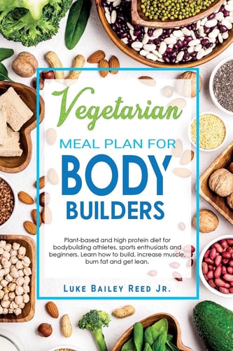 Vegetarian Meal Plan for Bodybuilders Plant-Based and High Protein Diet for Bodybuilding Athletes, Sports Enthusiasts and Beginners. Learn how to Build, Increase Muscle, Burn Fat and Get Lean.