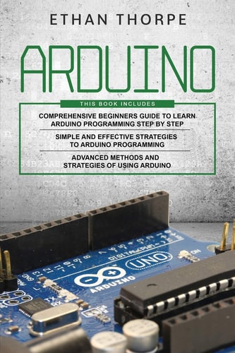 Arduino 3 in 1: Beginners Guide + Simple and Effective Strategies + Advance Methods and Strategies To Learn Arduino