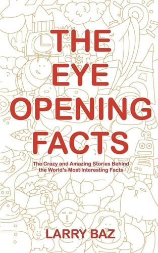 The Eye-Opening Facts The Crazy and Amazing Stories Behind the World's Most Interesting Facts