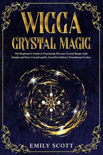 Wicca Crystal Magic The Beginner's Guide to Learn Easy and Simple Spells. Discover the Difference Between Crystals, Stones and Rocks and How to Choosing and Using Cristals, Charge and Carry Talisman and Make Elixirs.