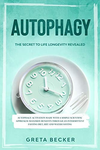 Autophagy The Secret to Life Longevity Revealed. Autophagy Activation Made with a Simple Scientific Approach: Maximize Benefits Through an Intermittent Fasting Diet, HIIT, and Water Fasting