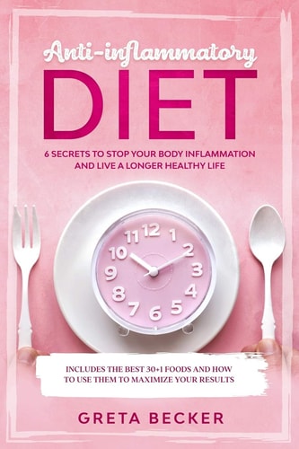Anti-Inflammatory Diet 6 Secrets to Stop Your Body Inflammation and Live a Longer Healthy Life. Includes the Best 30 + 1 Foods and how to Use Them to Maximize Your Results