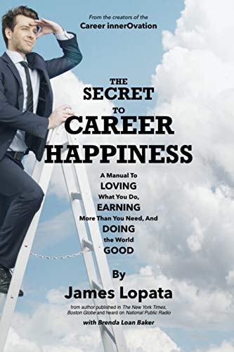 The Secret To Career Happiness A Manual to Loving What You Do, Earning More Than You Need, And Doing the World Good