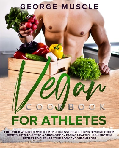 Vegan Cookbook for Athletes Fuel Your Workout Whether It's Fitness, Bodybuilding, Or Any Other Sport. How to Get to a Strong Body Eating Healthy. High Protein Recipes to Cleanse Your Body and Weight Loss.