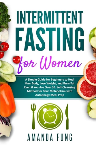 Intermittent Fasting for Women A Simple Guide for Beginners to Heal Your Body, Lose Weight, and Burn Fat Even If You Are Over 50. Self-Cleansing Method for Your Metabolism with Autophagy Meal Prep