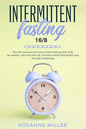 Intermittent Fasting 16/8 The 101 Course to the Intermittent Fasting Diet 16/8, for Women, Men and Over 50. Promote Health and Weight Loss Through Autophagy
