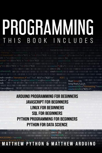 Programming This Book Includes: Arduino Programming for Beginners; JavaScript for Beginners; Linux for Beginners; SQL for Beginners; Python Programming for Beginners; Python for Data Science.