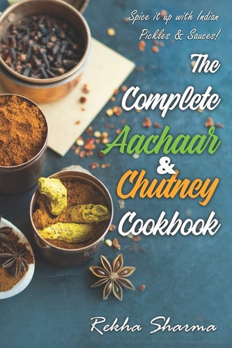 The Complete Aachaar & Chutney Cookbook Spice it Up with Indian Pickles & Sauces!