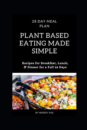 Plant Based Eating Made Simple 28 Day Meal Plan with Recipes for Breakfast, Lunch, and Dinner