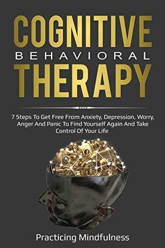 Cognitive Behavioral Therapy 7 Steps To Get Free From Anxiety, Depression, Worry, Anger And Panic To Find Yourself Again And Take Control Of Your Life