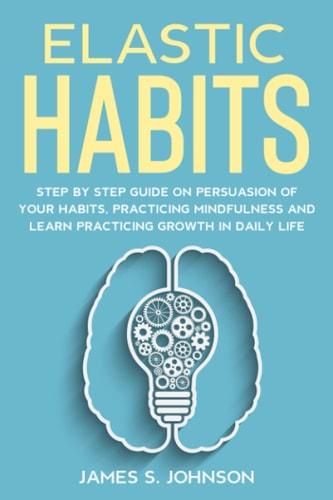 Elastic Habits Step by Step Guide on Persuasion of Your Habits, Practicing Mindfulness and Learn Practicing Growth in Daily Life