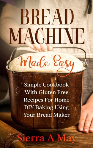 Bread Machine Made Easy Simple Cookbook With Gluten Free Recipes For Home DIY Baking Using Your Bread Maker
