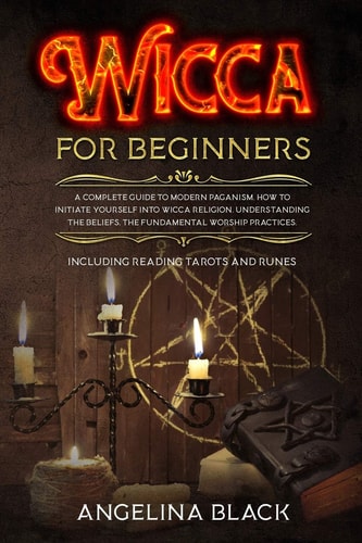 Wicca for Beginners A COMPLETE GUIDE to MODERN PAGANISM. How to INITIATE YOURSELF Into Wicca Religion. Understanding the BELIEFS, the FUNDAMENTAL WORSHIP Practices. Including Reading Tarots and Runes