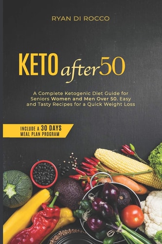 Keto After 50 A Complete Ketogenic Diet Guide For Seniors Women And Men Over 50. Easy And Tasty Recipes For A Quick Weight Loss. (Include A 30 Days Meal Plan Program)