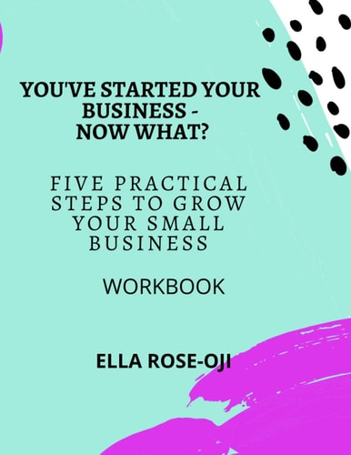 You've Started Your Business - Now What? Five Practical Steps To Grow Your Small Business Workbook
