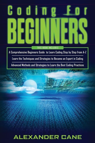 Coding for Beginners 3 in 1: Beginners Guide + Techniques and Strategies + Advanced Methods to Learn the Best Coding Practices