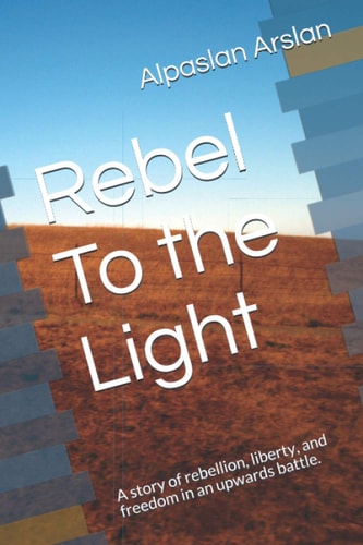 Rebel To the Light A Story of Rebellion, Liberty, and Freedom in an Upwards Battle.