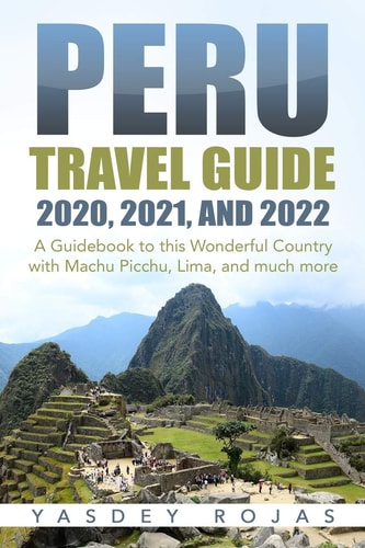 Peru Travel Guide 2020, 2021, and 2022 A Guidebook to this Wonderful Country with Machu Picchu, Lima, and Much More