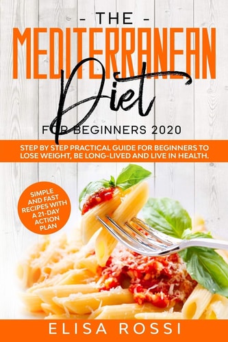 Mediterranean Diet For Beginners 2020 Step by Step Practical Guide For Beginners to Lose Weight, Be Long-Lived and Live in Health. Simple and Fast Recipes With a 21-Day Action Plan.