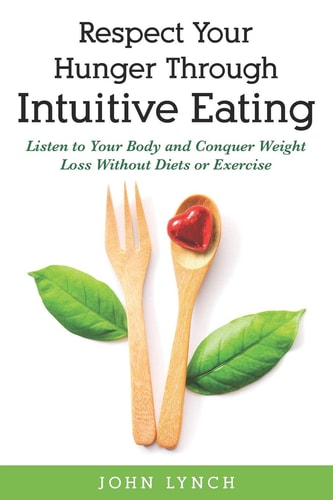 Respect Your Hunger Through Intuitive Eating Listen to Your Body and Conquer Weight Loss Without Diets Or Exercise