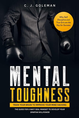 Mental Toughness Train Your Brain to Improve Your Mind Hacking. The Guide for a Navy Seal Mindset to Develop Your Spartan Willpower. Why Self Discipline and True Grit are the Key for Success.