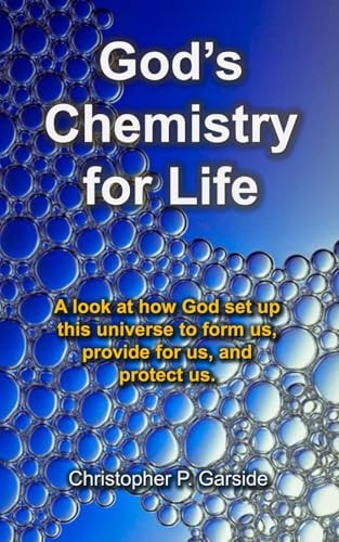 God's Chemistry for Life A Look at How God Set Up This Universe to Form Us, Provide for Us, and Protect Us