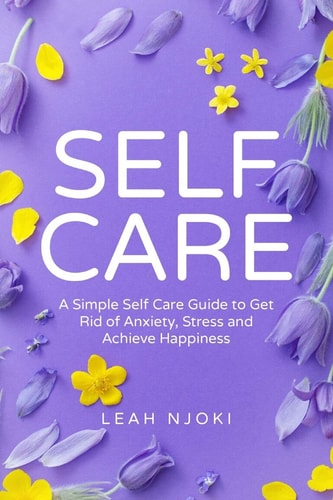 Self-Care A Simple Self-Care Guide to Get Rid of Anxiety, Stress and Achieve Happiness.