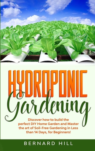 Hydroponic Gardening Discover How to Build the Perfect DIY Home Garden and Master the Art of Soil-Free Gardening in Less Than 14 Days, for Beginners!