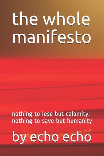 The Whole Manifesto Nothing to Lose But Calamity; Nothing to Save But Humanity