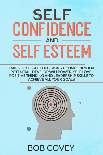 Self Confidence and Self Esteem Take Successful Decisions to Unlock Your Potential, Develop Willpower, Self Love, Positive Thinking and Leadership Skills to Achieve All Your Goals