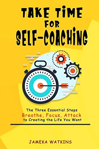 Take Time for Self-coaching The Three Essential Steps (Breathe, Focus, Attack) to Creating the Life You Want