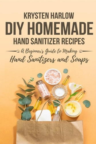 DIY Homemade Hand Sanitizer Recipes A Beginner's Guide to Making Hand Sanitizers and Soaps