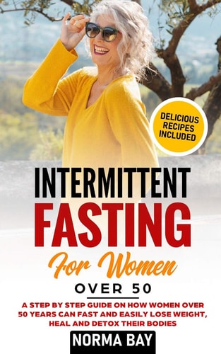 Intermittent Fasting for Women Over 50 A Step by Step Guide on How Women Over 50 Years Can Fast and Easily Lose Weight, Heal and Detox Theyr Bodies