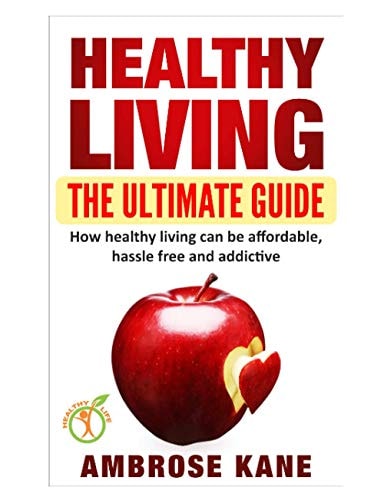 Healthy Living The Ultimate Guide: How Healthy Living Can Be Affordable, Hassle Free and Addictive