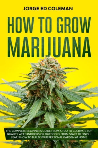 How to Grow Marijuana The Complete Beginners Guide from a to Z to Cultivate Top Quality Weed Indoors Or Outdoors from Start to Finish. Learn How to Build Your Personal Garden at Home