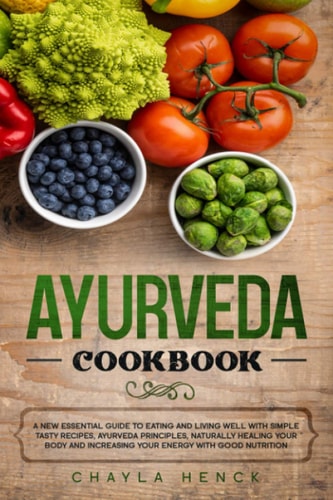 Ayurveda Cookbook A New Essential Guide to Eating and Living Well with Simple Tasty Recipes, Ayurveda Principles, Naturally Healing Your Body and Increasing Your Energy with Good Nutrition